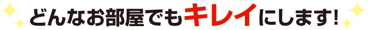 どんなお部屋でもキレイにします!